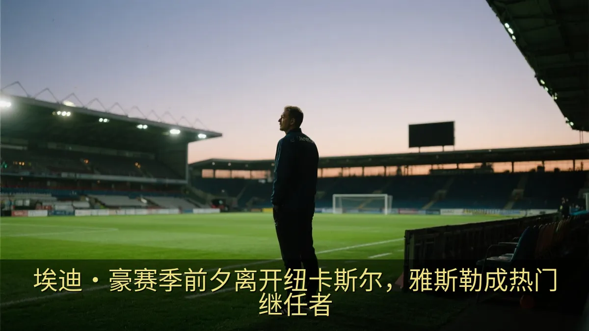 埃迪·豪赛季前夕离开纽卡斯尔，雅斯勒成热门继任者